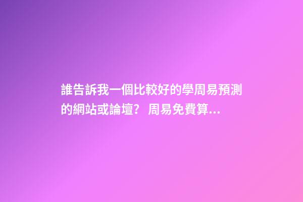 誰告訴我一個比較好的學周易預測的網站或論壇？ 周易免費算命網站
